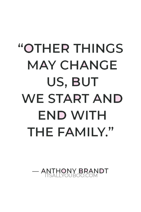 “Other things may change us, but we start and end with the family.” — Anthony Brandt