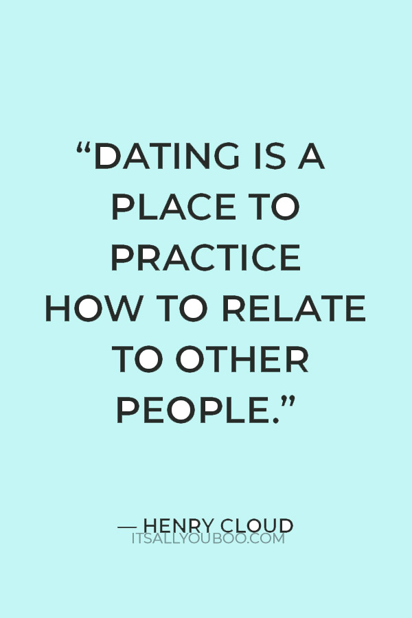 “Dating is a place to practice how to relate to other people.” — Henry Cloud