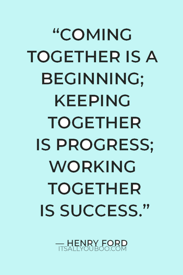 “Coming together is a beginning; keeping together is progress; working together is success.” — Henry Ford