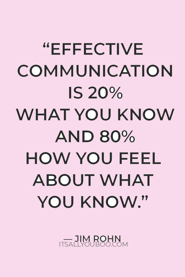 “Effective communication is 20% what you know and 80% how you feel about what you know.” – Jim Rohn