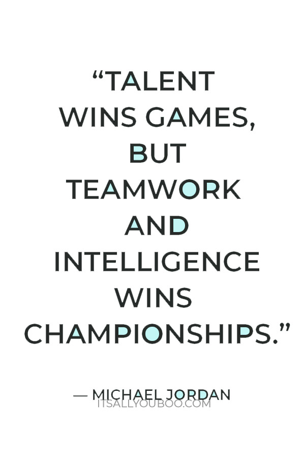 “Talent wins games, but teamwork and intelligence wins championships.” — Michael Jordan