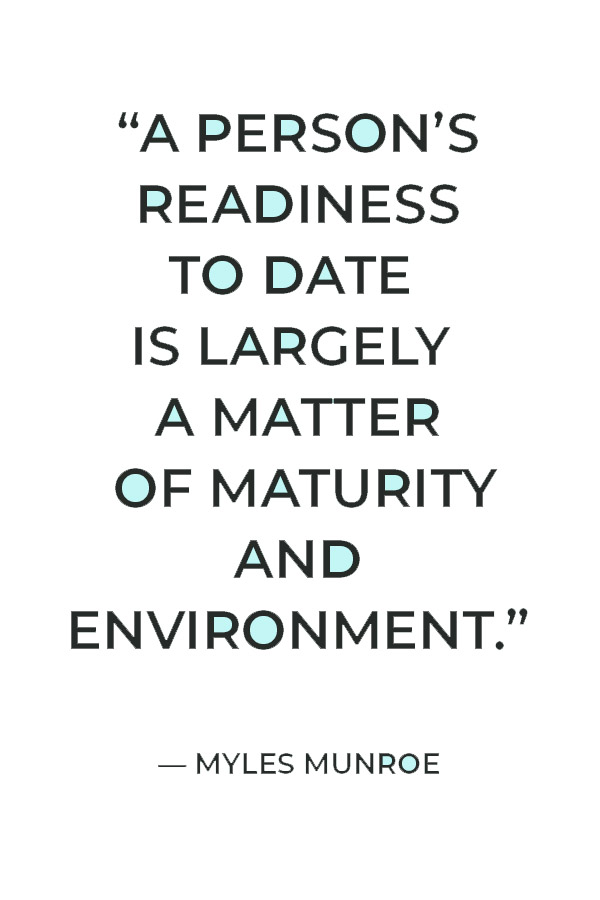 “A person’s readiness to date is largely a matter of maturity and environment.” — Myles Munroe