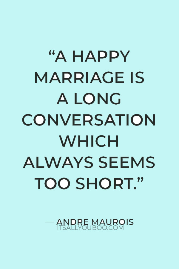 “A happy marriage is a long conversation which always seems too short.” — Andre Maurois