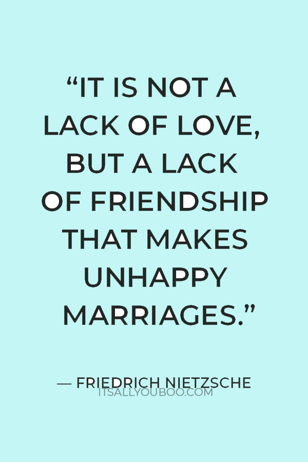 “It is not a lack of love, but a lack of friendship that makes unhappy marriages.” – Friedrich Nietzsche