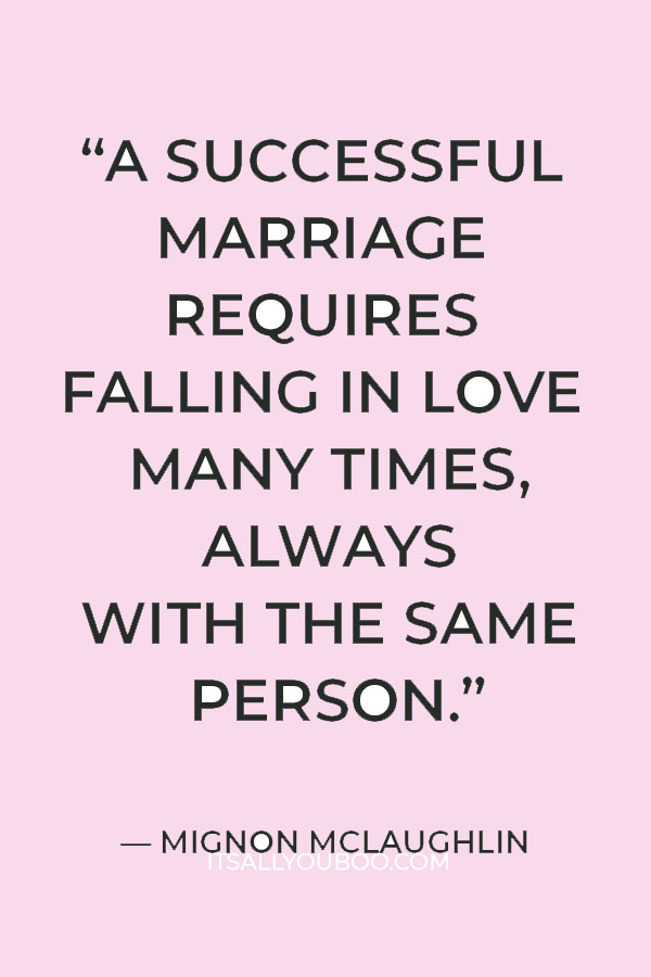 “A successful marriage requires falling in love many times, always with the same person.” — Mignon McLaughlin
