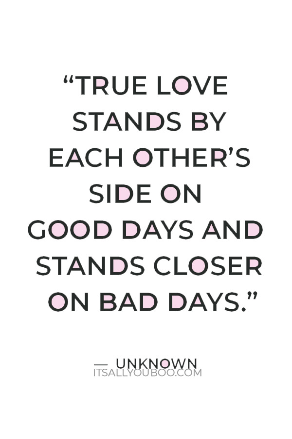 “True love stands by each other’s side on good days and stands closer on bad days.” – Unknown