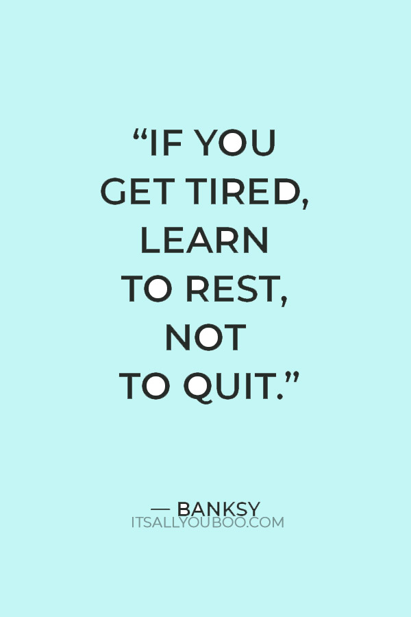 “If you get tired, learn to rest, not to quit.” — Banksy