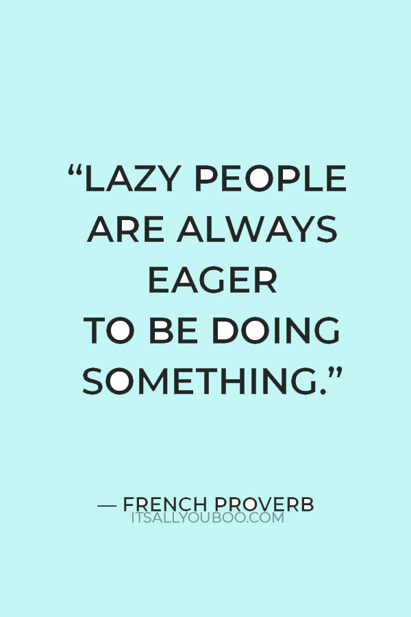 “Lazy people are always eager to be doing something.” — French Proverb