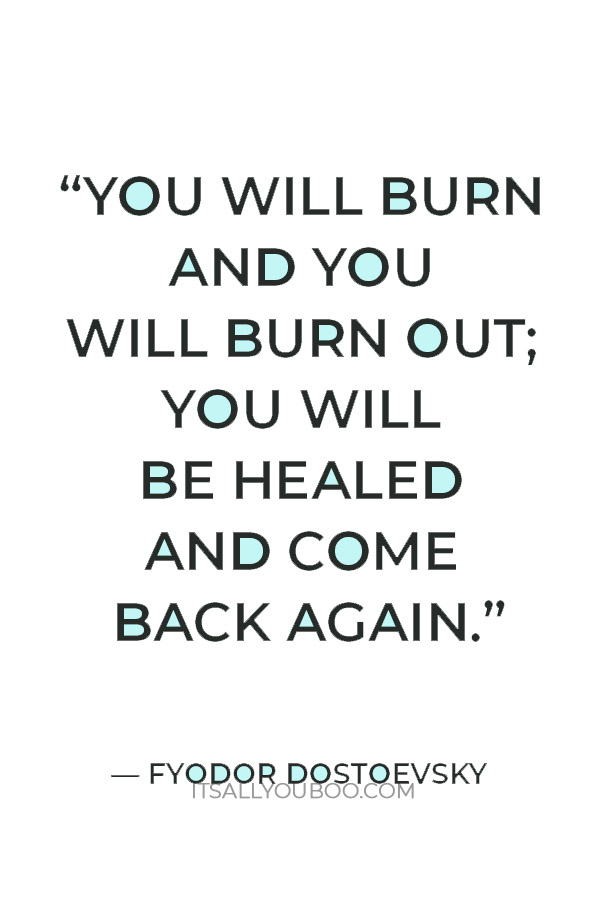 “You will burn and you will burn out; you will be healed and come back again.” — Fyodor Dostoevsky