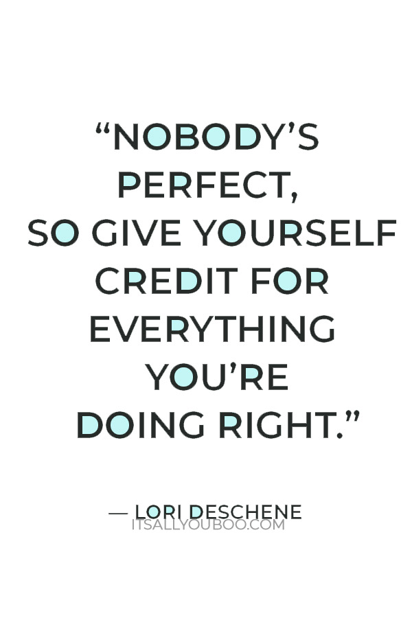 “Nobody’s perfect, so give yourself credit for everything you’re doing right.” — Lori Deschene