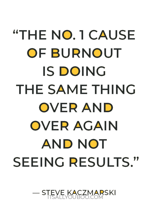 “The No. 1 cause of burnout is doing the same thing over and over again and not seeing results.” — Steve Kaczmarski