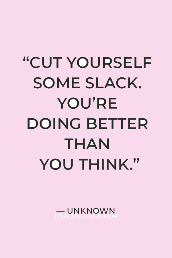 “Cut yourself some slack. You’re doing better than you think.” — Unknown