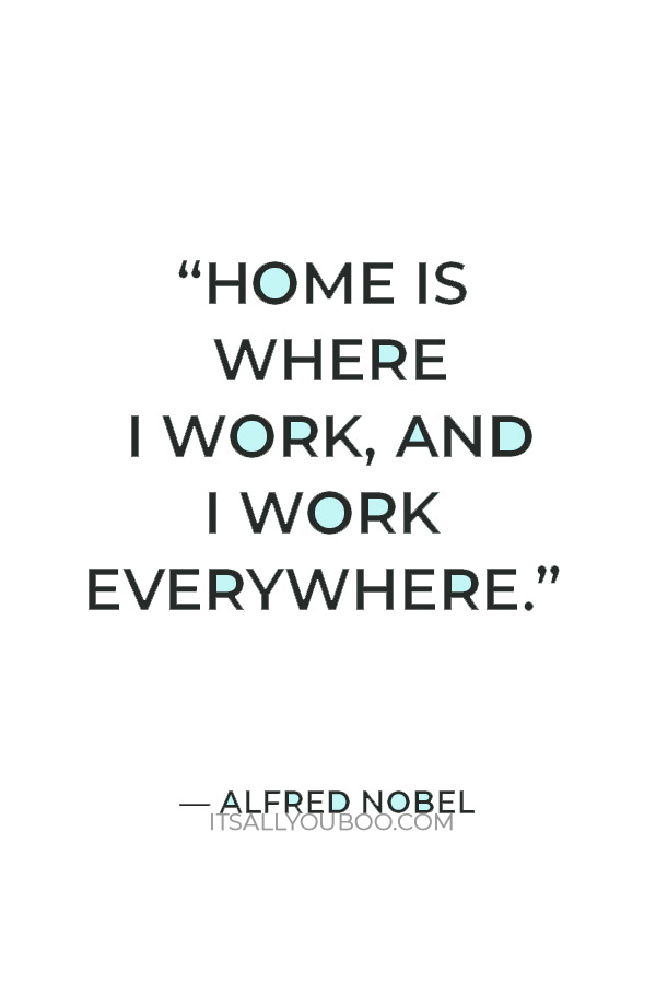 “Home is where I work, and I work everywhere.” — Alfred Nobel