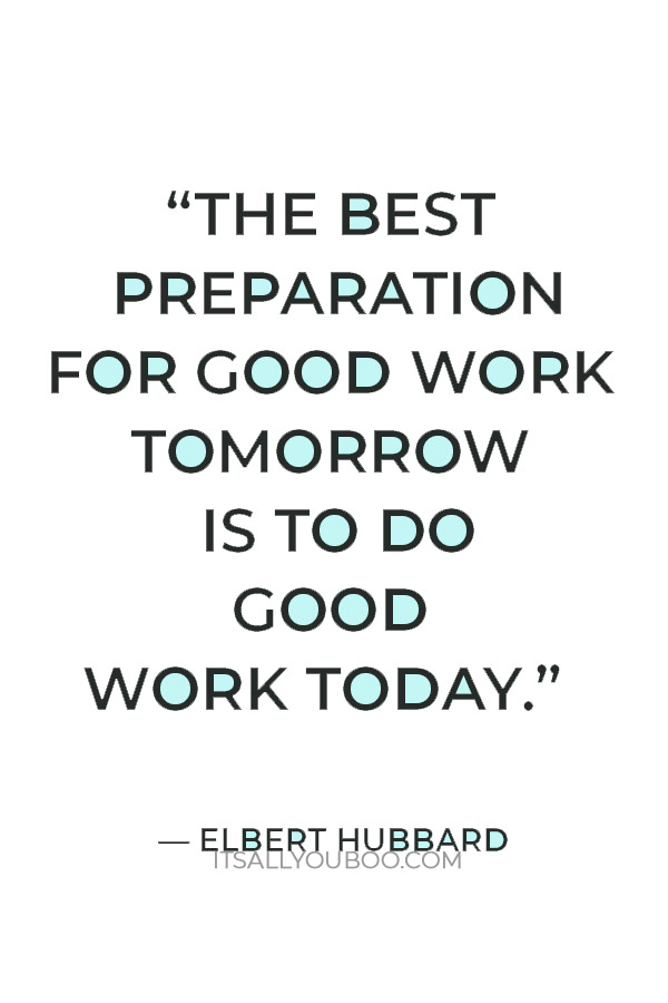 “The best preparation for good work tomorrow is to do good work today.” — Elbert Hubbard