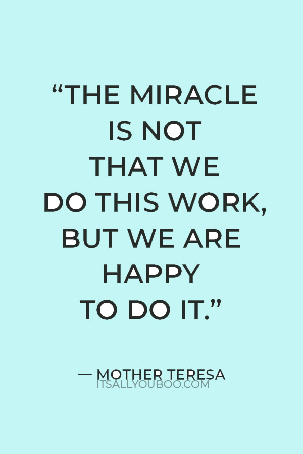 “The miracle is not that we do this work, but we are happy to do it.” — Mother Teresa