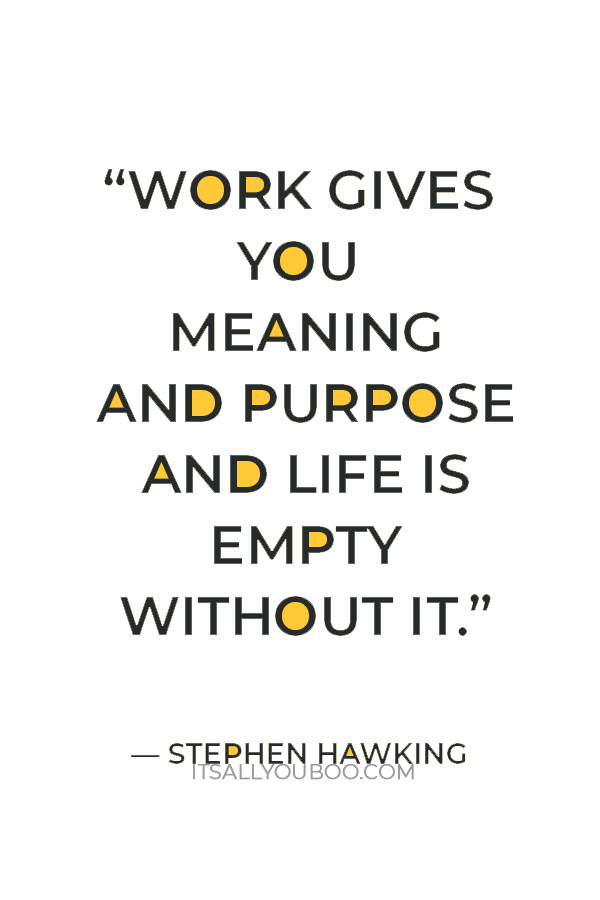 “Work gives you meaning and purpose and life is empty without it.” — Stephen Hawking