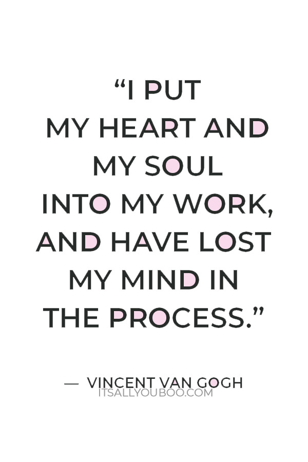 “I put my heart and my soul into my work, and have lost my mind in the process.” — Vincent Van Gogh
