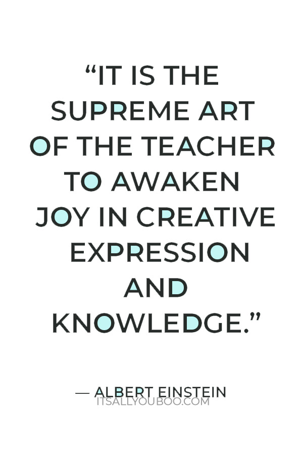 “It is the supreme art of the teacher to awaken joy in creative expression and knowledge.” — Albert Einstein