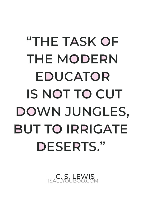 “The task of the modern educator is not to cut down jungles, but to irrigate deserts.” — C. S. Lewis