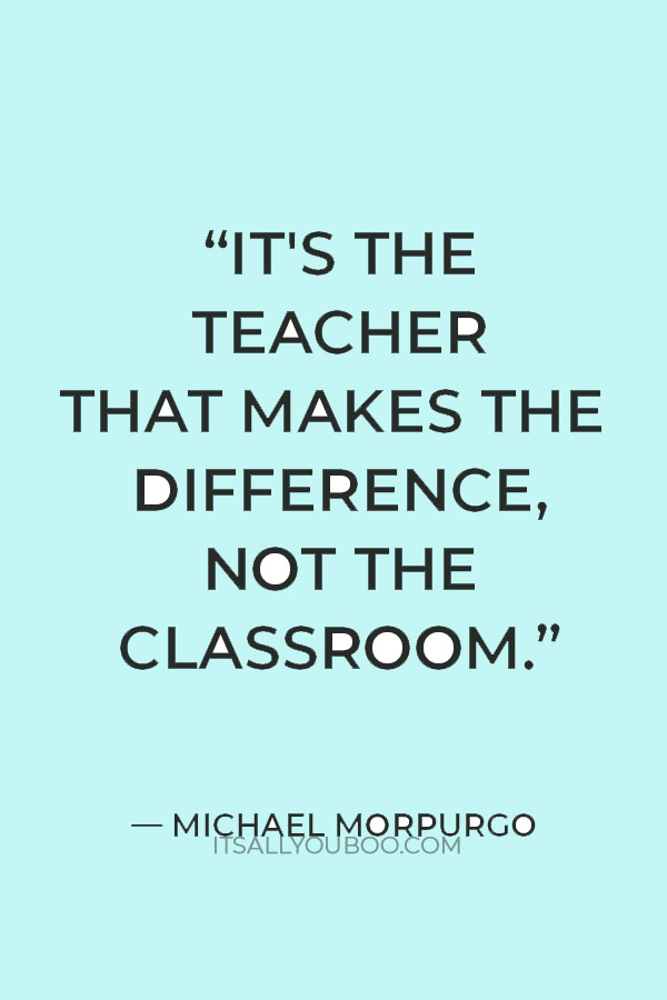 “It's the teacher that makes the difference, not the classroom.” — Michael Morpurgo