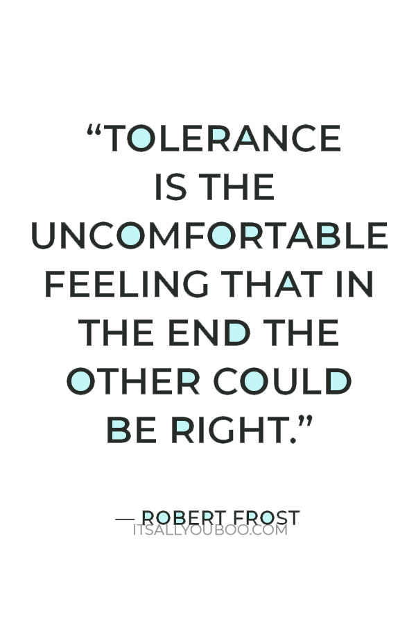 “Tolerance is the uncomfortable feeling that in the end the other could be right.” — Robert Frost