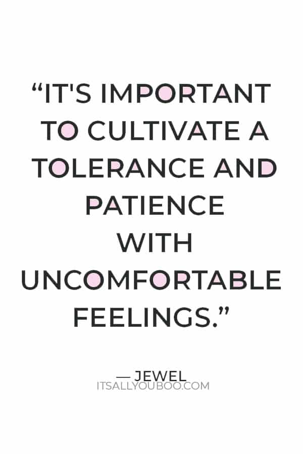  “It's important to cultivate a tolerance and patience with uncomfortable feelings. It's best to feel them.” — Jewel