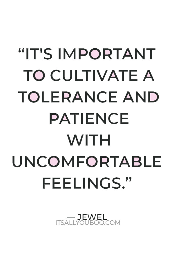  “It's important to cultivate a tolerance and patience with uncomfortable feelings. It's best to feel them.” — Jewel