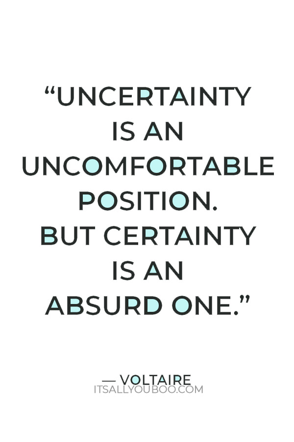 “Uncertainty is an uncomfortable position. But certainty is an absurd one.” — Voltaire