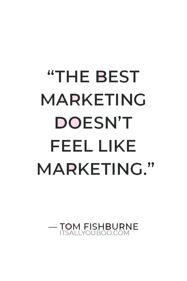 “The best marketing doesn’t feel like marketing.” – Tom Fishburne