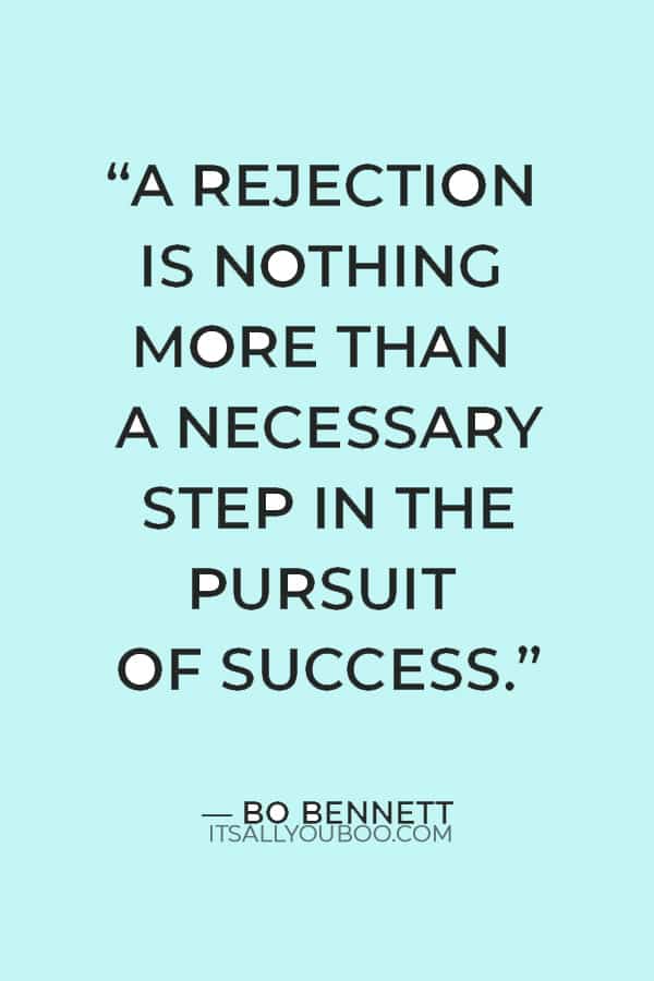 “A rejection is nothing more than a necessary step in the pursuit of success.” — Bo Bennett