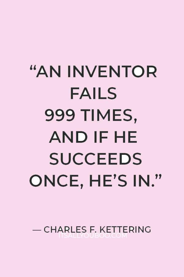 “An inventor fails 999 times, and if he succeeds once, he’s in. He treats his failures simply as practice shots.” — Charles F. Kettering