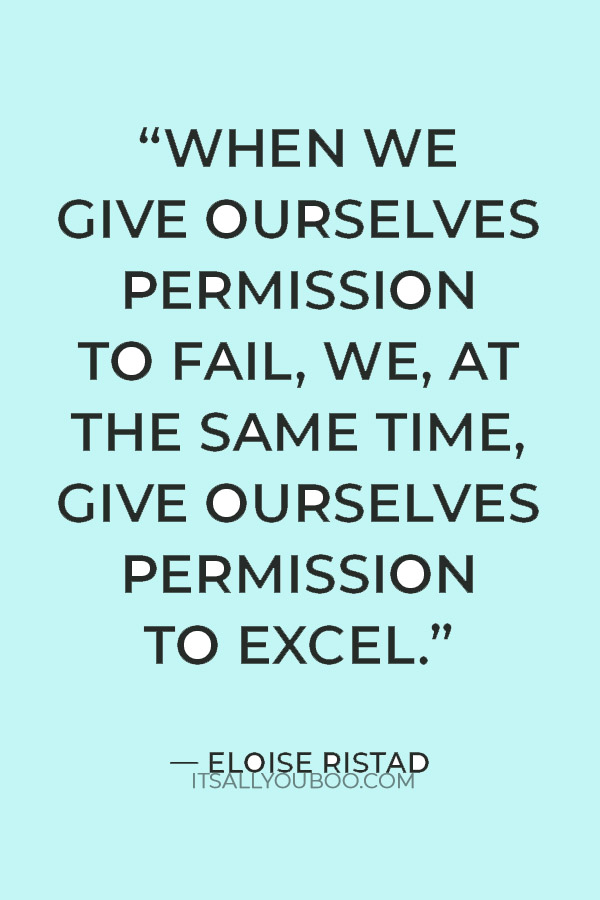 “When we give ourselves permission to fail, we, at the same time, give ourselves permission to excel.” — Eloise Ristad