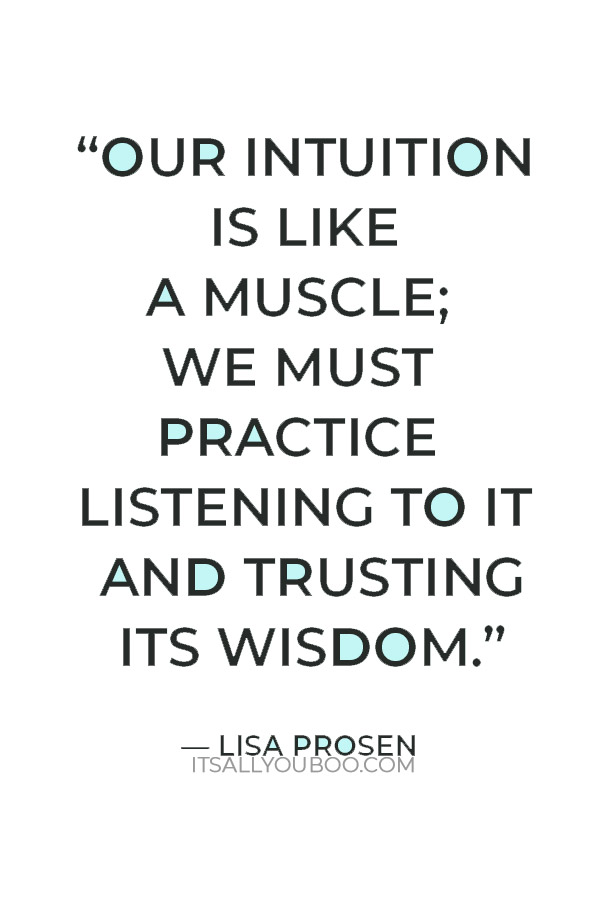 “Our intuition is like a muscle; we must practice listening to it and trusting its wisdom.” — Lisa Prosen