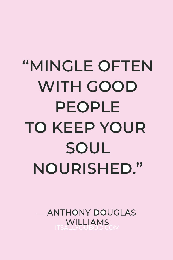 “Mingle often with good people to keep your soul nourished.” — Anthony Douglas Williams