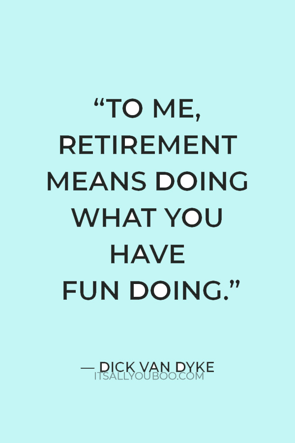  But to me, retirement means doing what you have fun doing - Dick Van Dyke