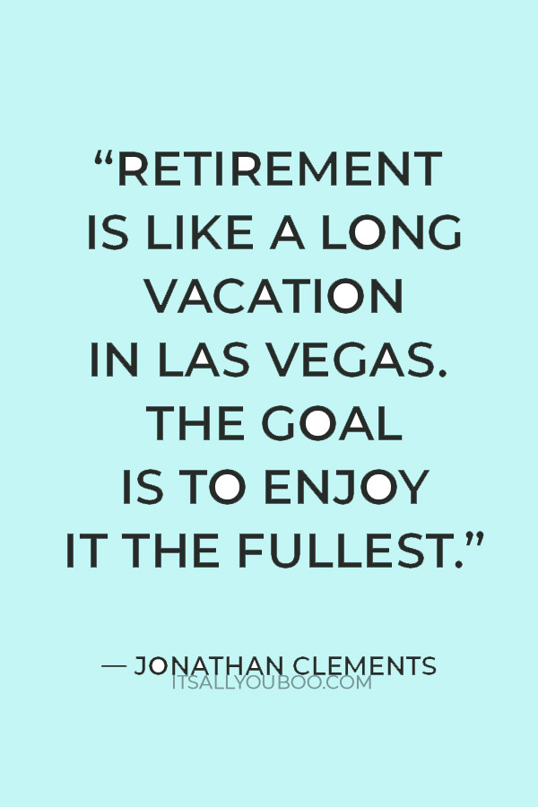 “Retirement is like a long vacation in Las Vegas. The goal is to enjoy it the fullest.” — Jonathan Clements