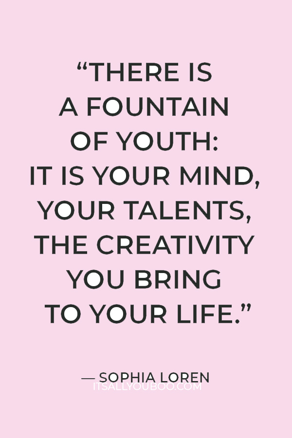 There is a fountain of youth: it is your mind, your talents, the creativity you bring to your life — Sophia Loren