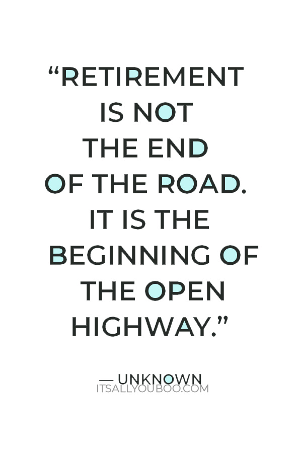 “Retirement is not the end of the road. It is the beginning of the open highway.” — Author Unknown