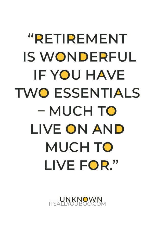 “Retirement is wonderful if you have two essentials – much to live on and much to live for.” — Author Unknown