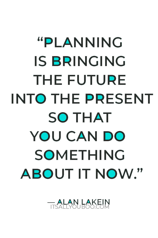 “Planning is bringing the future into the present so that you can do something about it now.” ― Alan Lakein