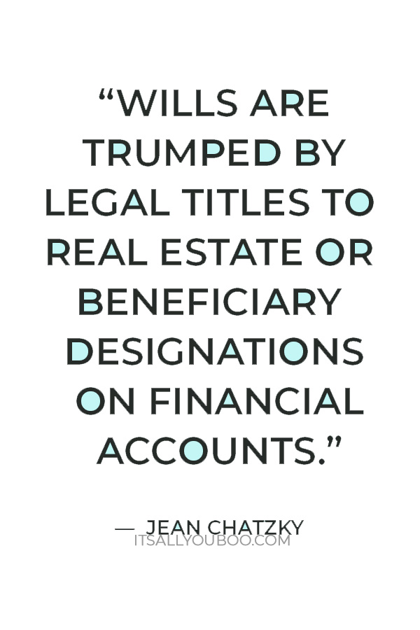 “Wills are trumped by legal titles to real estate or beneficiary designations on financial accounts, retirement plans, and insurance policies.” — Jean Chatzky