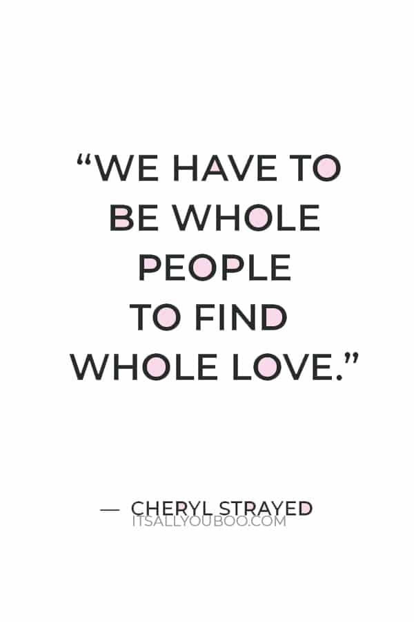 “We have to be whole people to find whole love.” — Cheryl Strayed