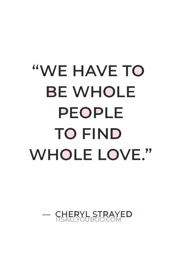 “We have to be whole people to find whole love.” — Cheryl Strayed