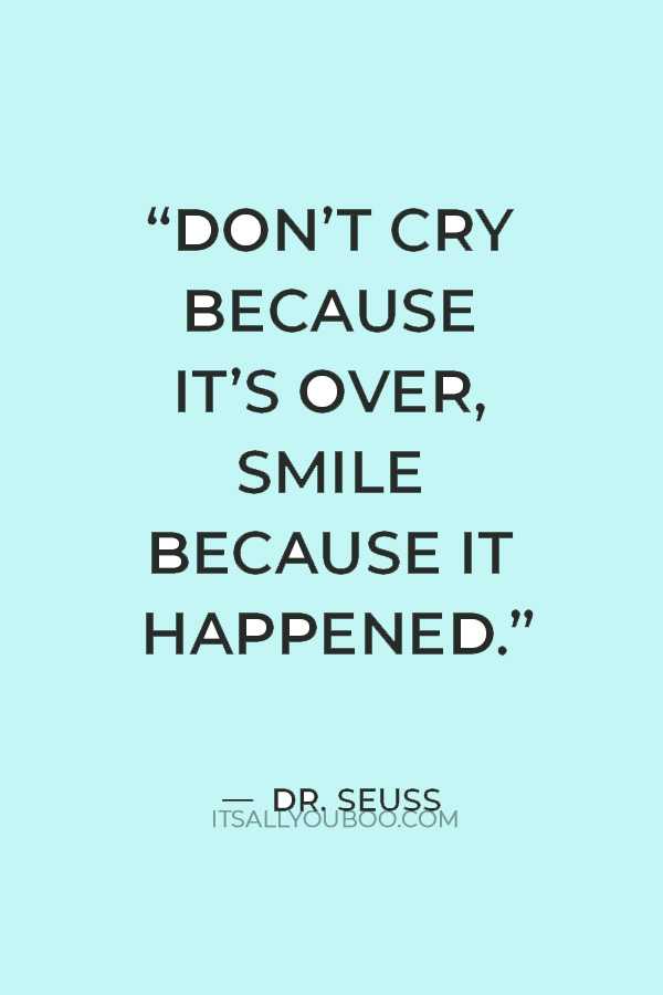 “Don’t cry because it’s over, smile because it happened.” — Dr. Seuss