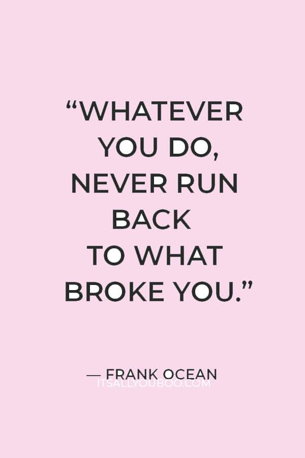 “Whatever you do, never run back to what broke you.” — Frank Ocean