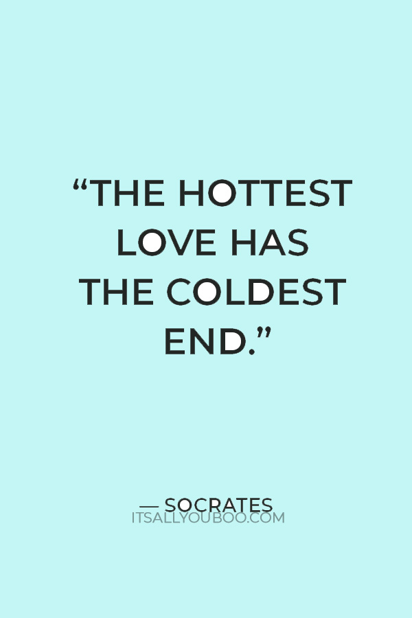 “The hottest love has the coldest end.” — Socrates