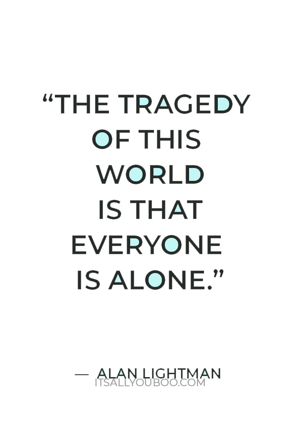 “The tragedy of this world is that everyone is alone."  — Alan Lightman