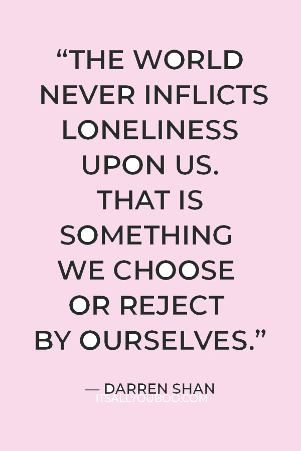 "The world never inflicts loneliness upon us. That is something we choose or reject by ourselves.” — Darren Shan