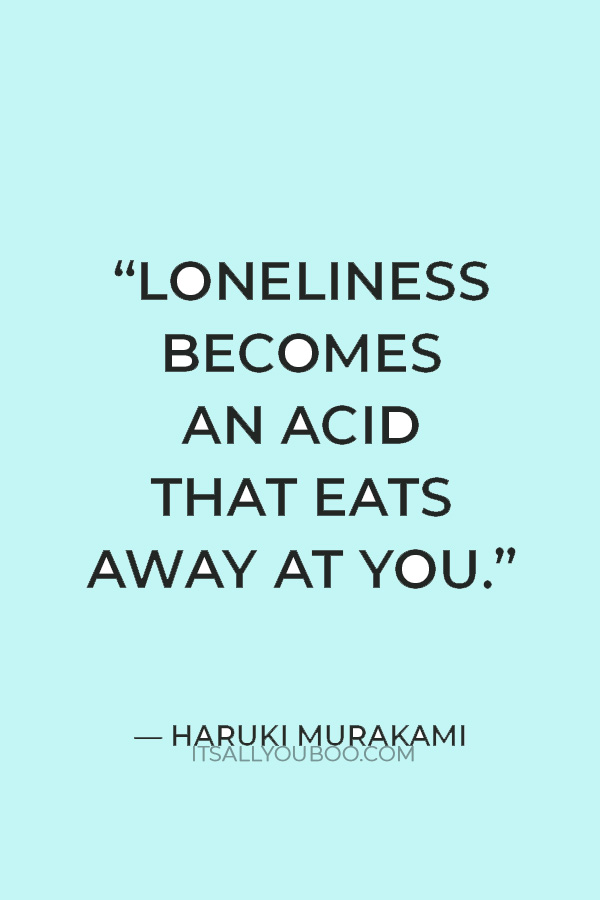 “Loneliness becomes an acid that eats away at you.” — Haruki Murakami