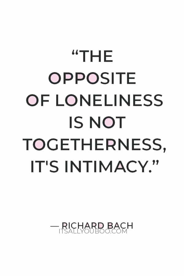 “The Opposite of Loneliness is not Togetherness, It's Intimacy.” — Richard Bach
